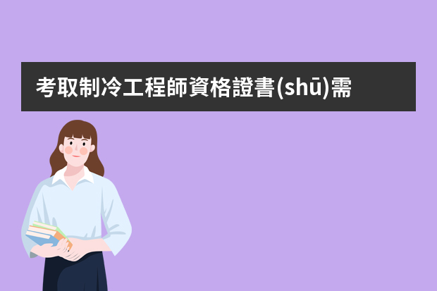 考取制冷工程師資格證書(shū)需要準(zhǔn)備哪些課程？